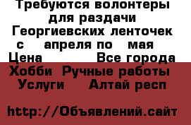 Требуются волонтеры для раздачи Георгиевских ленточек с 30 апреля по 9 мая. › Цена ­ 2 000 - Все города Хобби. Ручные работы » Услуги   . Алтай респ.